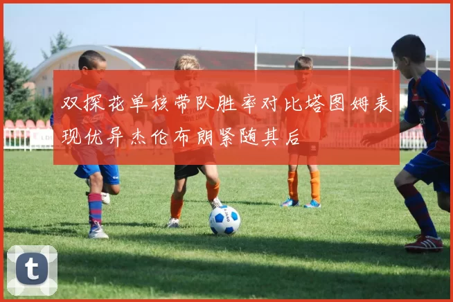 双探花单核带队胜率对比塔图姆表现优异杰伦布朗紧随其后