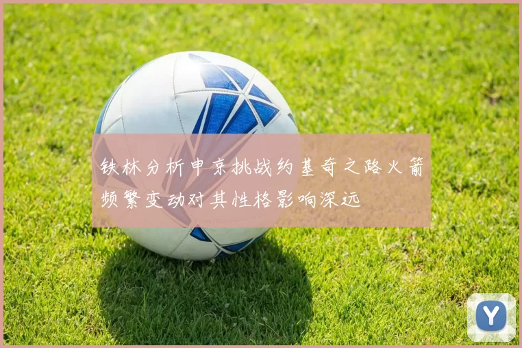 铁林分析申京挑战约基奇之路火箭频繁变动对其性格影响深远