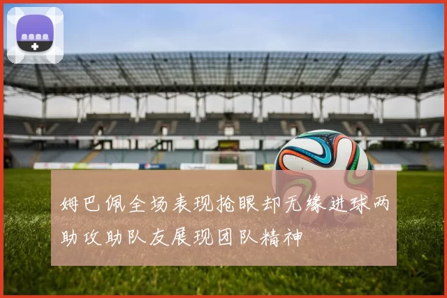 姆巴佩全场表现抢眼却无缘进球两助攻助队友展现团队精神